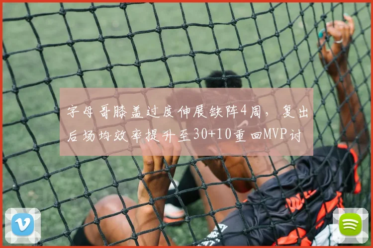字母哥膝盖过度伸展缺阵4周，复出后场均效率提升至30+10重回MVP讨论