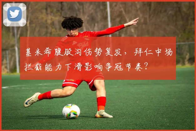 基米希腹股沟伤势复发，拜仁中场拦截能力下滑影响争冠节奏？