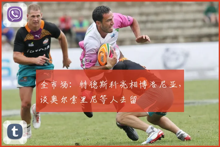 全市场：特德斯科亮相博洛尼亚，谈奥尔索里尼等人去留