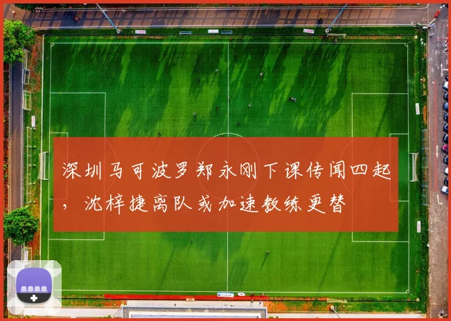 深圳马可波罗郑永刚下课传闻四起，沈梓捷离队或加速教练更替