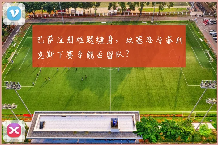 巴萨注册难题缠身，坎塞洛与菲利克斯下赛季能否留队？