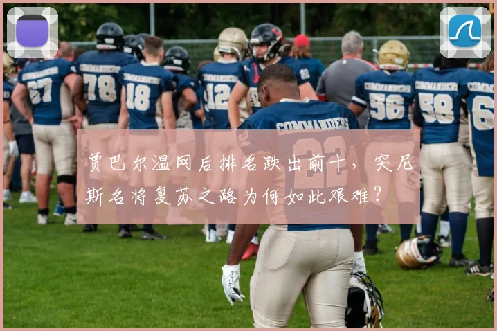 贾巴尔温网后排名跌出前十，突尼斯名将复苏之路为何如此艰难？