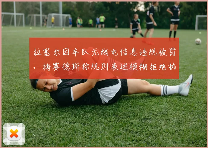 拉塞尔因车队无线电信息违规被罚，梅赛德斯称规则表述模糊拒绝执行处罚