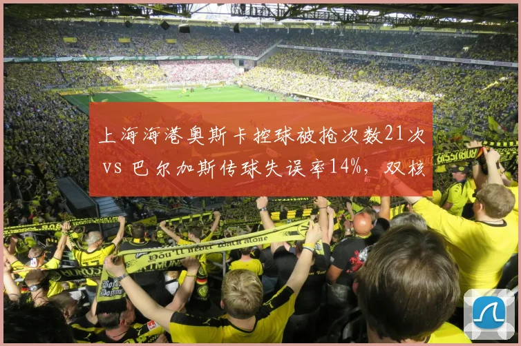 上海海港奥斯卡控球被抢次数21次 vs 巴尔加斯传球失误率14%，双核控传球权分配问题
