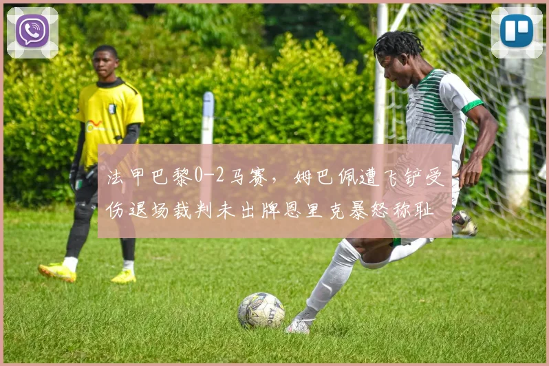 法甲巴黎0-2马赛，姆巴佩遭飞铲受伤退场裁判未出牌恩里克暴怒称耻辱